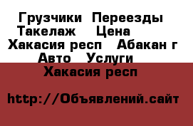 Грузчики. Переезды. Такелаж. › Цена ­ 250 - Хакасия респ., Абакан г. Авто » Услуги   . Хакасия респ.